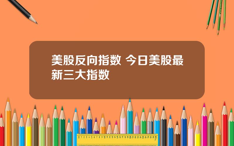 美股反向指数 今日美股最新三大指数